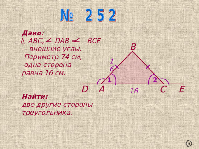 Дано :  АВС, D АВ = ВСЕ – внешние углы.  Периметр 74 см,  одна сторона равна 16 см.   Найти:  две другие стороны треугольника. В 16 2 1 Е D С А 16 и