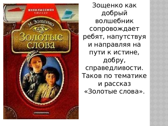 Зощенко как добрый волшебник сопровождает ребят, напутствуя и направляя на пути к истине, добру, справедливости. Таков по тематике и рассказ «Золотые слова».