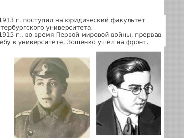 В 1913 г. поступил на юридический факультет Петербургского университета. В 1915 г., во время Первой мировой войны, прервав учебу в университете, Зощенко ушел на фронт.