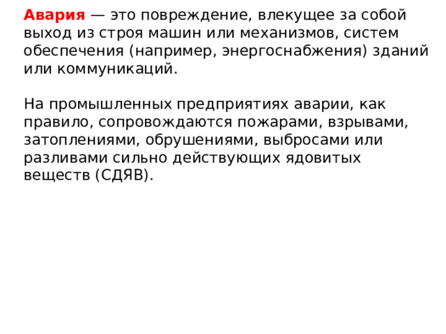 Авария  — это повреждение, влекущее за собой выход из строя машин или механизмов, систем обеспечения (например, энергоснабжения) зданий или коммуникаций. На промышленных предприятиях аварии, как правило, сопровождаются пожарами, взрывами, затоплениями, обрушениями, выбросами или разливами сильно действующих ядовитых веществ (СДЯВ).