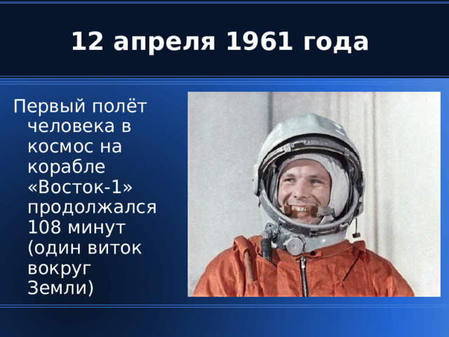 12 апреля 1961 года П ервый полёт человека в космос на корабле «Восток-1» продолжался 108 минут (один виток вокруг Земли )