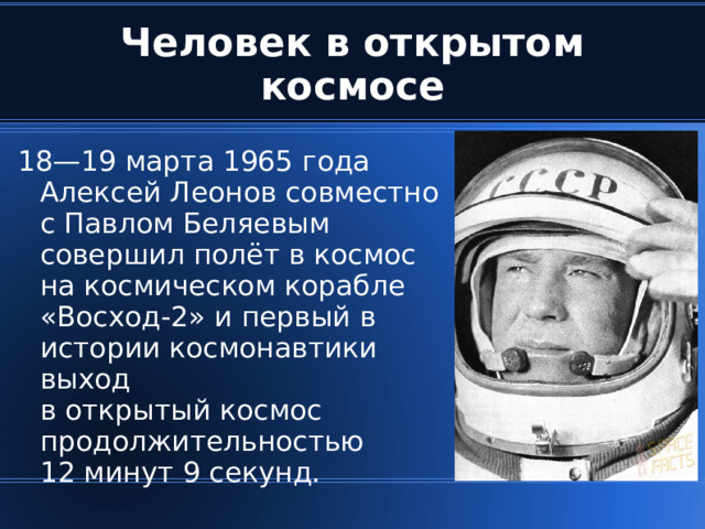 Человек в открытом космосе 18—19 марта 1965 года Алексей Леонов совместно с Павлом Беляевым совершил полёт в космос на космическом корабле  «Восход-2» и первый в истории космонавтики выход  в открытый космос продолжительностью  12 минут 9 секунд.