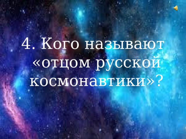 4. Кого называют «отцом русской космонавтики»?