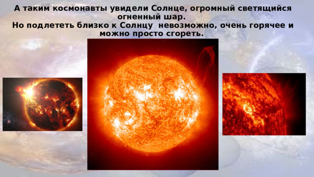 А таким космонавты увидели Солнце, огромный светящийся огненный шар.  Но подлететь близко к Солнцу невозможно, очень горячее и можно просто сгореть.
