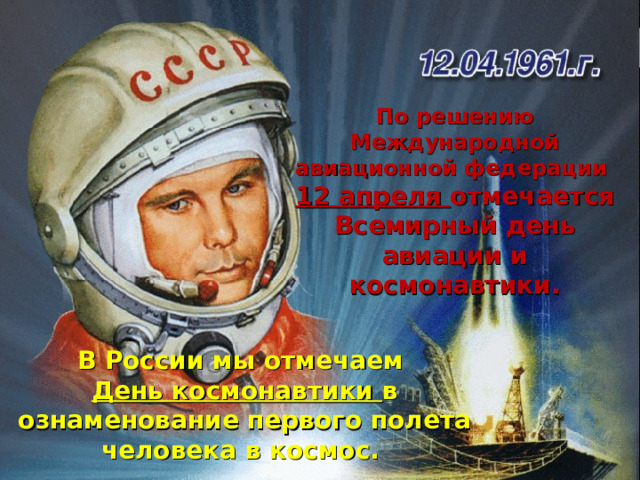 По решению Международной авиационной федерации  12 апреля отмечается Всемирный день авиации и космонавтики.  В России мы отмечаем День космонавтики в ознаменование первого полета человека в космос.  