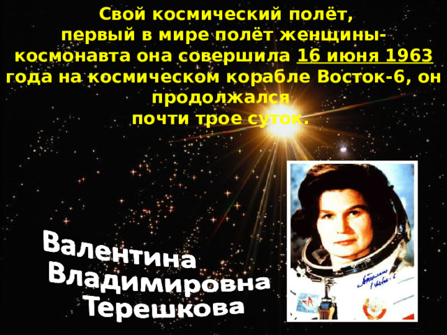 Свой космический полёт, первый в мире полёт женщины-космонавта она совершила 16 июня 1963 года на космическом корабле Восток-6, он продолжался почти трое суток.