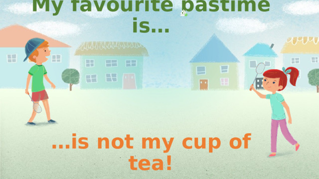 My favourite pastime is…        …is not my cup of tea!