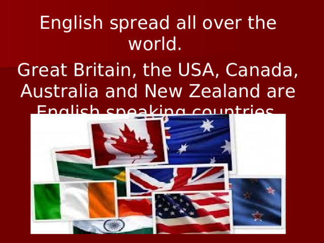 English spread all over the world. Great Britain, the USA, Canada, Australia and New Zealand are English speaking countries.