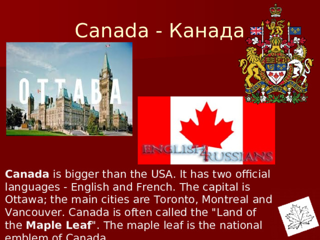 Canada - Канада Canada  is bigger than the USA. It has two official languages - English and French. The capital is Ottawa; the main cities are Toronto, Montreal and Vancouver. Canada is often called the 