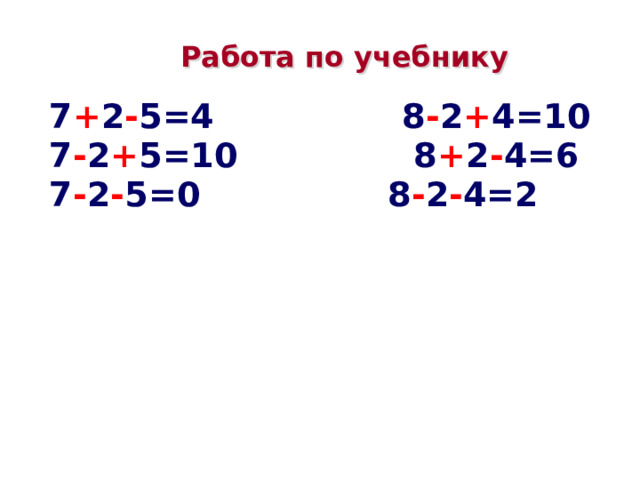 Работа по учебнику 7 + 2 - 5=4 8 - 2 + 4=10 7 - 2 + 5=10 8 + 2 - 4=6 7 - 2 - 5=0 8 - 2 - 4=2