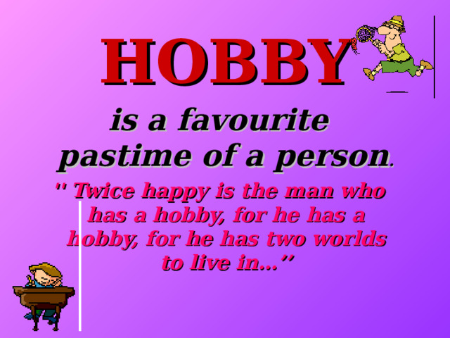 HOBBY is a favourite pastime of a person . '' Twice happy is the man who has a hobby, for he has a hobby, for he has two worlds to live in…’’