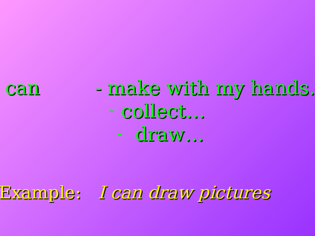 I can - make with my hands…  collect…  draw… Example: I can draw pictures