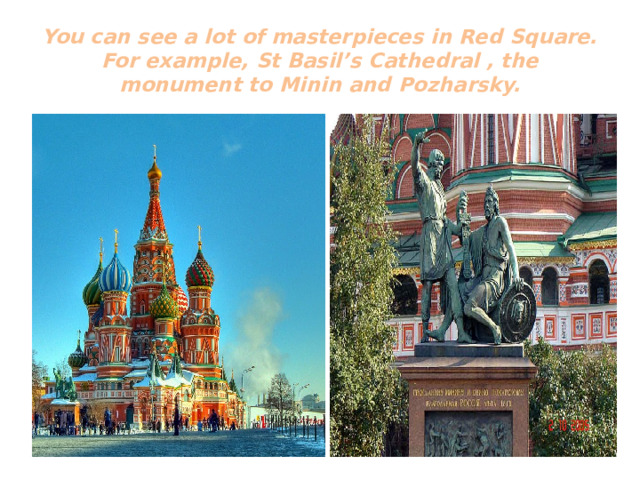 You can see a lot of masterpieces in Red Square. For example, St Basil’s Cathedral , the monument to Minin and Pozharsky.