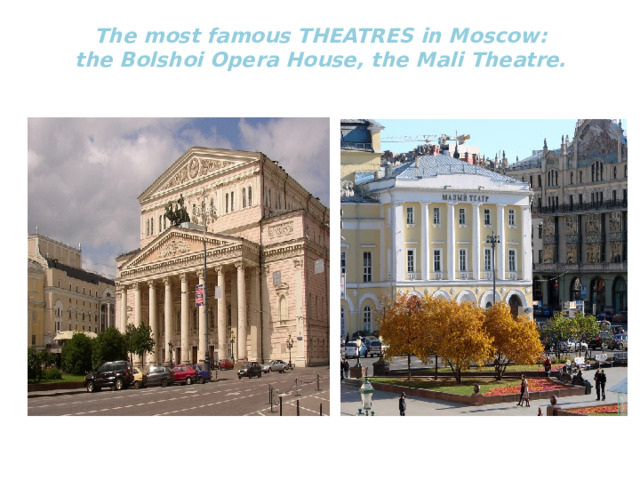 The most famous THEATRES in Moscow:  the Bolshoi Opera House, the Mali Theatre.