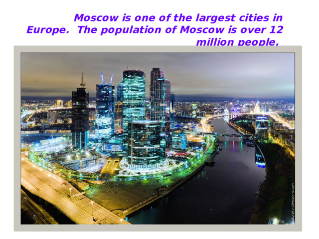 Moscow is one of the largest cities in Europe. The population of Moscow is over 12 million people .