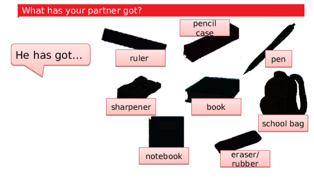 What has your partner got? pencil case He has got… ruler pen book sharpener school bag notebook eraser/ rubber