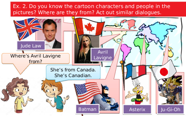 Ex. 2. Do you know the cartoon characters and people in the pictures? Where are they from? Act out similar dialogues. Jude Law Avril Lavigne Where’s Avril Lavigne from? She’s from Canada. She’s Canadian. Batman Asterix Ju-Gi-Oh