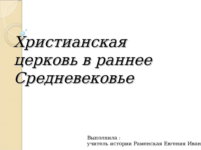 Христианская церковь в раннее Средневековье Выполнила : учитель истории Раменская Евгения Ивановна