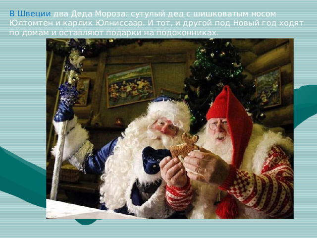 В Швеции два Деда Мороза: сутулый дед с шишковатым носом Юлтомтен и карлик Юлниссаар. И тот, и другой под Новый год ходят по домам и оставляют подарки на подоконниках.
