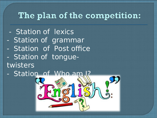 - Station of lexics  - Station of grammar  - Station of Post office  - Station of tongue- twisters  - Station of Who am I?