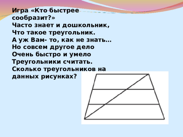 Игра «Кто быстрее сообразит?» Часто знает и дошкольник, Что такое треугольник. А уж Вам- то, как не знать… Но совсем другое дело Очень быстро и умело Треугольники считать. Сколько треугольников на данных рисунках?