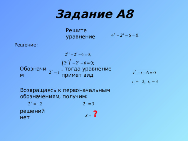 Задание А8 Решите уравнение Решение: Обозначим , тогда уравнение примет вид Возвращаясь к первоначальным обозначениям, получим: ? решений нет