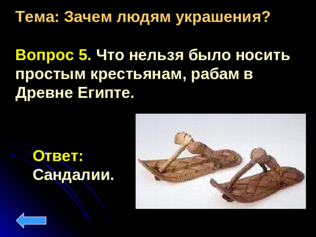 Тема: Зачем людям украшения?  Вопрос 5. Что нельзя было носить простым крестьянам, рабам в Древне Египте. Ответ:  Сандалии.