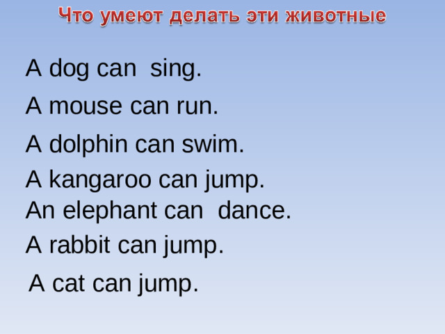 A dog can sing. A mouse can  run. A dolphin can swim. A kangaroo can  jump. An elephant can  dance. A rabbit can jump. A cat can jump.