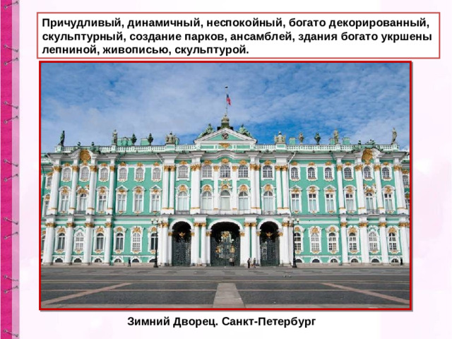 Причудливый, динамичный, неспокойный, богато декорированный, скульптурный, создание парков, ансамблей, здания богато укршены лепниной, живописью, скульптурой. Зимний Дворец. Санкт-Петербург