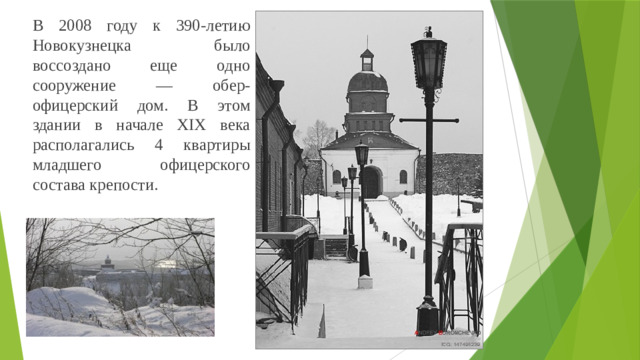 В 2008 году к 390-летию Новокузнецка было воссоздано еще одно сооружение — обер-офицерский дом. В этом здании в начале XIX века располагались 4 квартиры младшего офицерского состава крепости.