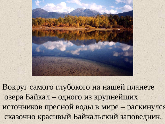 Вокруг самого глубокого на нашей планете  озера Байкал – одного из крупнейших источников пресной воды в мире – раскинулся  сказочно красивый Байкальский заповедник.