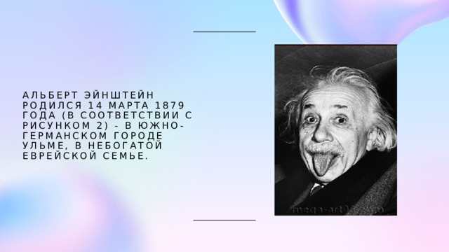 Альберт Эйнштейн родился 14 марта 1879 года (в соответствии с рисунком 2) - в южно-германском городе Ульме, в небогатой еврейской семье.