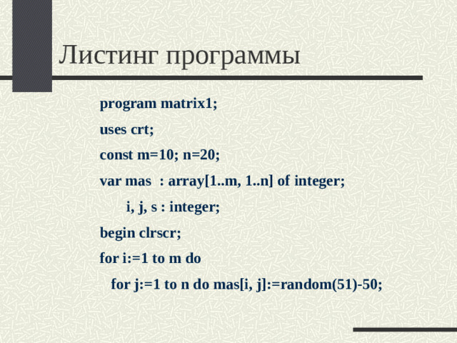 Листинг программы program matrix1; uses crt; const m=10; n=20; var mas : array[1..m, 1..n] of integer;  i, j, s : integer; begin clrscr; for i:=1 to m do  for j:=1 to n do mas[i, j]:=random(51)-50;