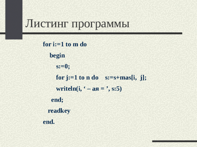 Листинг программы for i:=1 to m do  begin  s:=0;  for j:=1 to n do s:=s+mas[i, j];  writeln(i, ‘ – ая = ’, s:5)  end;  readkey end.