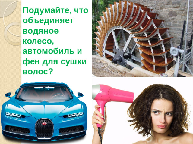 Подумайте, что объединяет водяное колесо, автомобиль и фен для сушки волос?