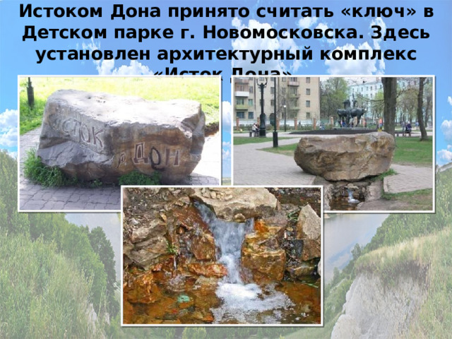 Истоком Дона принято считать «ключ» в Детском парке г. Новомосковска. Здесь установлен архитектурный комплекс «Исток Дона».