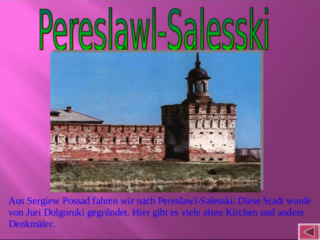 Aus Sergiew Possad fahren wir nach Pereslawl-Salesski. Diese Stadt wurde fon Juri Dolgoruki gegrundet. Hier gibt es viele alten Kirche und andere Denkmäler.