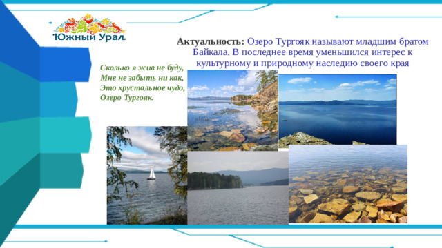 Актуальность:  Озеро Тургояк называют младшим братом Байкала. В последнее время уменьшился интерес к культурному и природному наследию своего края Сколько я жив не буду,  Мне не забыть ни как,  Это хрустальное чудо,  Озеро Тургояк.