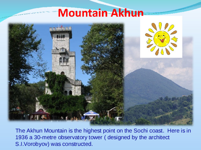 The Akhun Mountain is the highest point on the Sochi coast. Here is in 1936 a 30-metre observatory tower ( designed by the architect S.I.Vorobyov) was constructed.