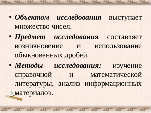 Объектом исследования выступает множество чисел. Предмет исследования составляет возникновение и использование обыкновенных дробей. Методы исследования: изучение справочной и математической литературы, анализ информационных материалов .