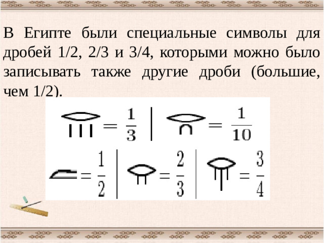 В Египте были специальные символы для дробей 1/2, 2/3 и 3/4, которыми можно было записывать также другие дроби (большие, чем 1/2).