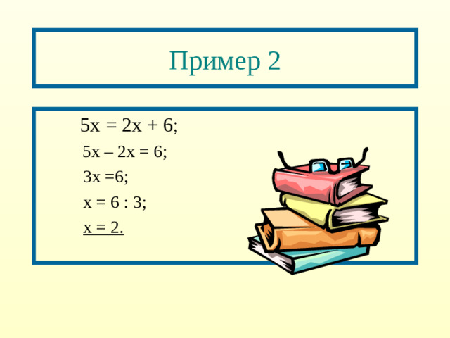 Пример 2   5х = 2х + 6;  5х – 2х = 6;   3х =6;   х = 6 : 3;   х = 2.