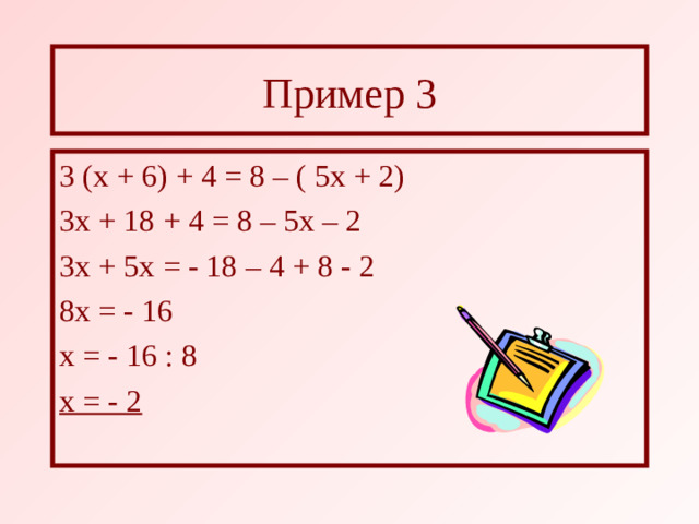 Пример 3 3 (х + 6) + 4 = 8 – ( 5х + 2) 3х + 18 + 4 = 8 – 5х – 2 3х + 5х = - 18 – 4 + 8 - 2 8х = - 16 х = - 16 : 8 х = - 2