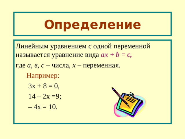 Определение Линейным уравнением с одной переменной называется уравнение вида a х  + b = с, где а, в, с – числа, х – переменная.  Например:   3х + 8 = 0,  1 4 – 2х =9;  – 4х = 10.