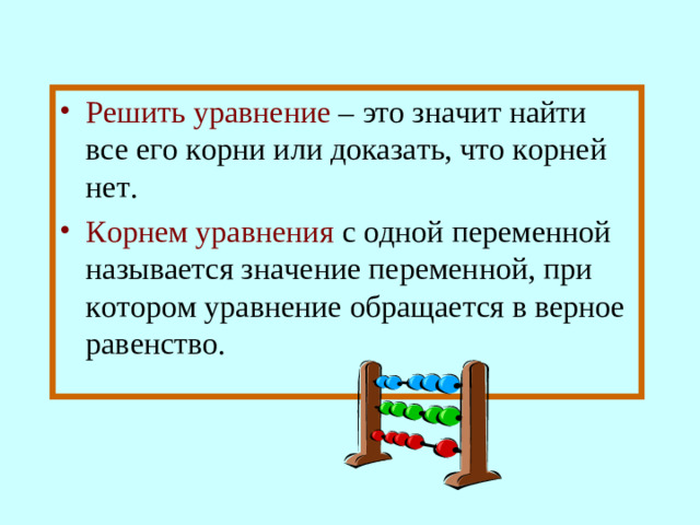 Решить уравнение  – это значит найти все его корни или доказать, что корней нет. Корнем уравнения  с одной переменной называется значение переменной, при котором уравнение обращается в верное равенство.