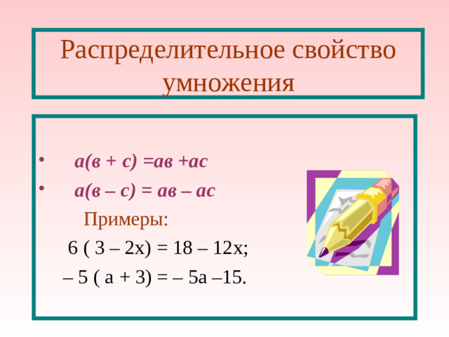 Распределительное свойство умножения  а(в + с) =ав +ас  а(в – с) = ав – ас  Примеры:  6 ( 3 – 2х) = 18 – 12х;   – 5 ( а + 3) = – 5а –15.