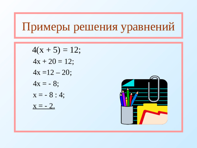 Примеры решения уравнений  4(х + 5) = 12;  4х + 20 = 12;  4х =12 – 20;  4х = - 8;  х = - 8 : 4;  х = - 2.