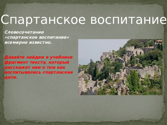 Спартанское воспитание Словосочетание «спартанское воспитание» всемирно известно.   Давайте найдем в учебнике фрагмент текста, который расскажет нам о том как воспитывались спартанские дети.