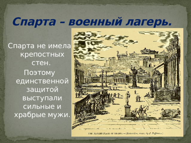 Спарта – военный лагерь. Спарта не имела крепостных стен. Поэтому единственной защитой выступали сильные и храбрые мужи.