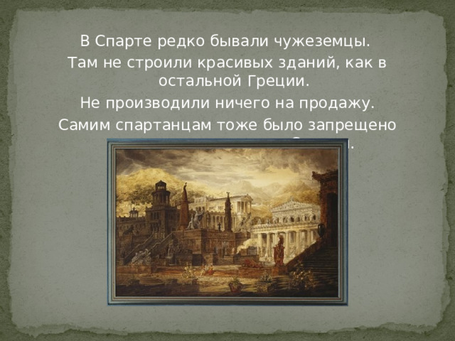 В Спарте редко бывали чужеземцы. Там не строили красивых зданий, как в остальной Греции. Не производили ничего на продажу. Самим спартанцам тоже было запрещено выезжать за пределы Спарты.